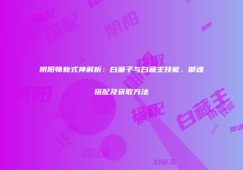 阴阳师新式神解析：白童子与白藏主技能、御魂搭配及获取方法