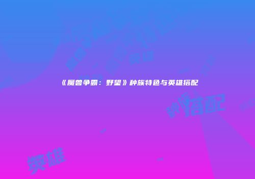 《魔兽争霸：野望》种族特色与英雄搭配