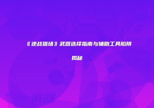 《逆战猎场》武器选择指南与辅助工具陷阱揭秘