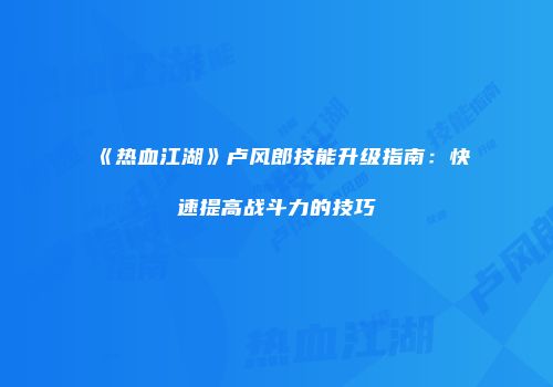 《热血江湖》卢风郎技能升级指南：快速提高战斗力的技巧