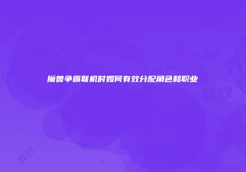 魔兽争霸联机时如何有效分配角色和职业