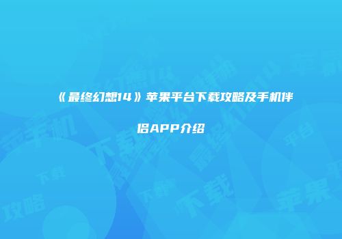 《最终幻想14》苹果平台下载攻略及手机伴侣APP介绍