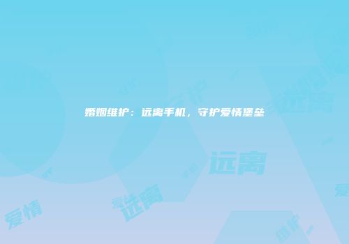 婚姻维护：远离手机，守护爱情堡垒
