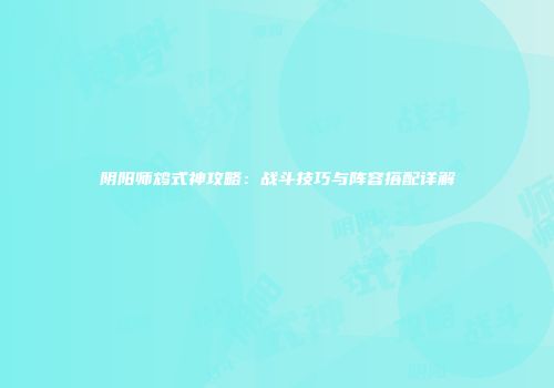 阴阳师鸩式神攻略：战斗技巧与阵容搭配详解