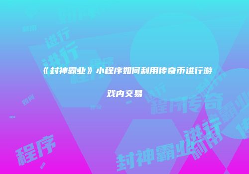 《封神霸业》小程序如何利用传奇币进行游戏内交易
