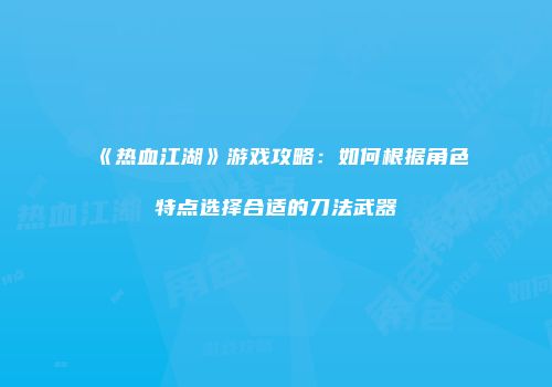 《热血江湖》游戏攻略：如何根据角色特点选择合适的刀法武器