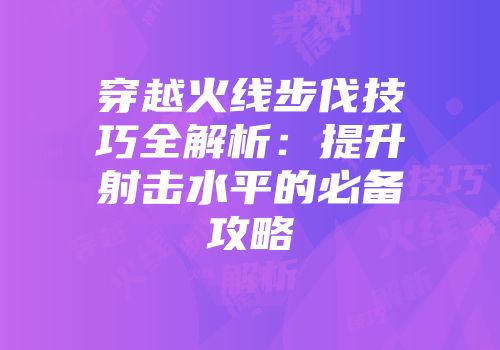 穿越火线步伐技巧全解析：提升射击水平的必备攻略