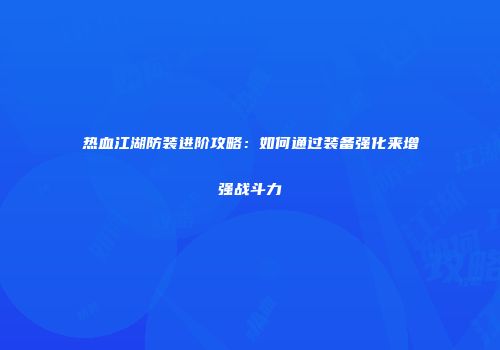 热血江湖防装进阶攻略：如何通过装备强化来增强战斗力