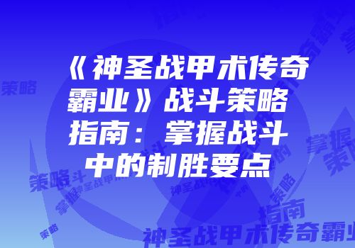 《神圣战甲术传奇霸业》战斗策略指南：掌握战斗中的制胜要点