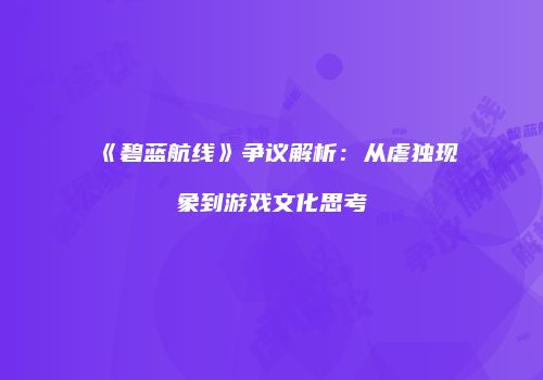 《碧蓝航线》争议解析：从虐独现象到游戏文化思考