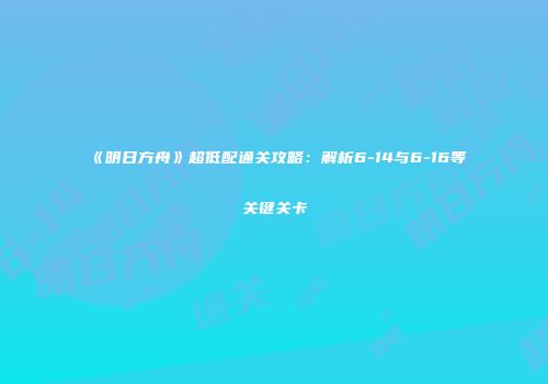 《明日方舟》超低配通关攻略：解析6-14与6-16等关键关卡