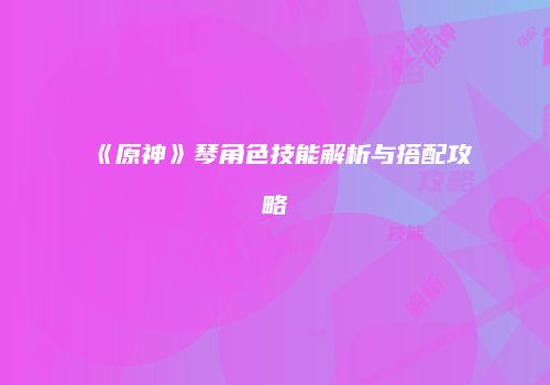 《原神》琴角色技能解析与搭配攻略