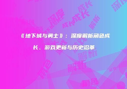 《地下城与勇士》：深度解析角色成长、游戏更新与历史沿革