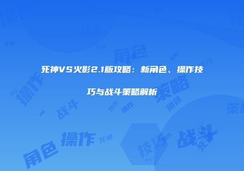 死神VS火影2.1版攻略：新角色、操作技巧与战斗策略解析