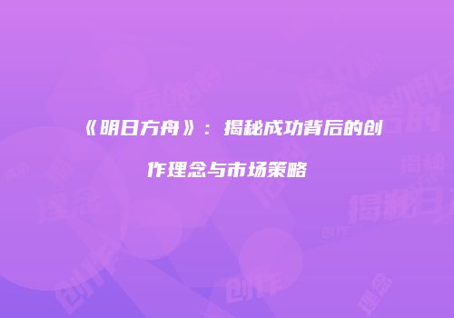 《明日方舟》：揭秘成功背后的创作理念与市场策略