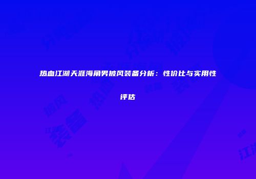 热血江湖天涯海角男披风装备分析:性价比与实用性评估