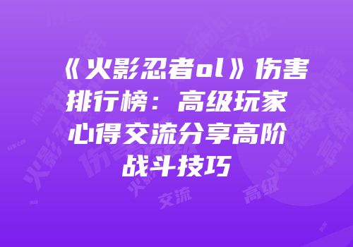 《火影忍者ol》伤害排行榜：高级玩家心得交流分享高阶战斗技巧