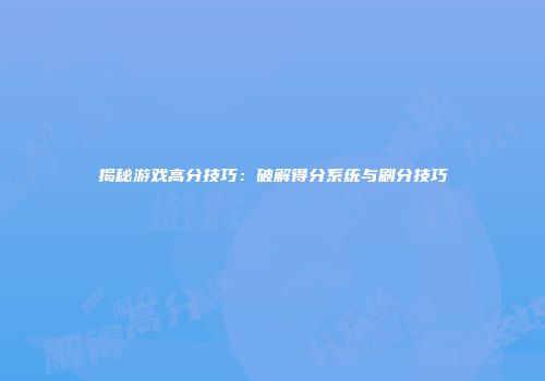 揭秘游戏高分技巧：破解得分系统与刷分技巧