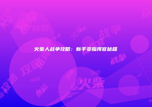火柴人战争攻略：新手变指挥官秘籍