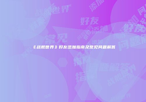 《战舰世界》好友添加指南及常见问题解答