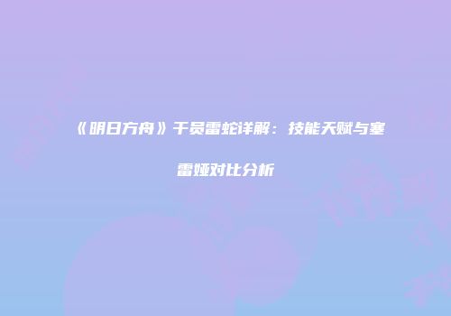 《明日方舟》干员雷蛇详解：技能天赋与塞雷娅对比分析