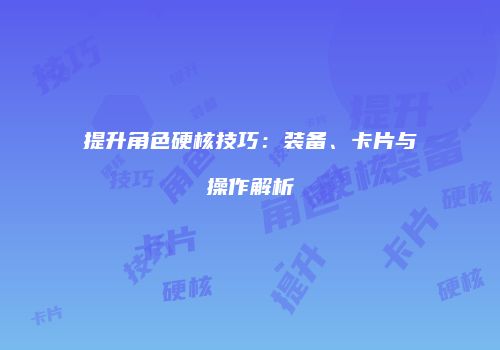 提升角色硬核技巧：装备、卡片与操作解析