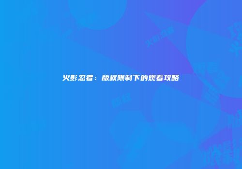 火影忍者：版权限制下的观看攻略