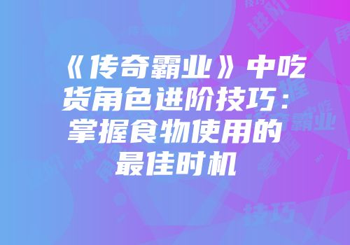 《传奇霸业》中吃货角色进阶技巧：掌握食物使用的最佳时机