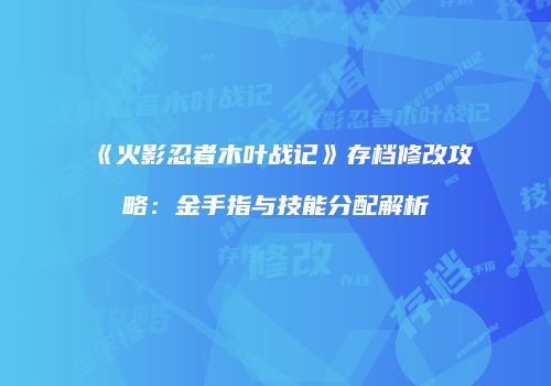 《火影忍者木叶战记》存档修改攻略：金手指与技能分配解析