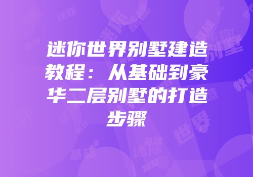 迷你世界别墅建造教程：从基础到豪华二层别墅的打造步骤