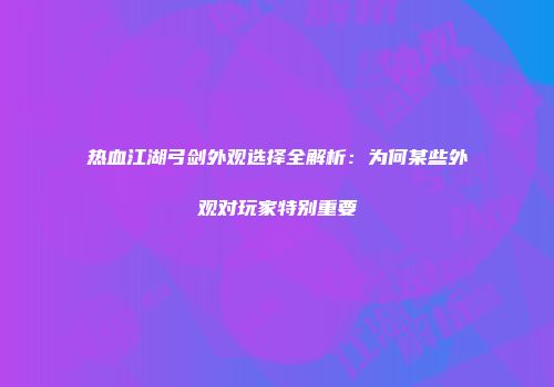 热血江湖弓剑外观选择全解析：为何某些外观对玩家特别重要