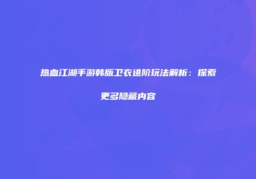 热血江湖手游韩版卫衣进阶玩法解析:探索更多隐藏内容