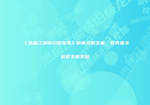 《热血江湖怀旧版龙珠》副本攻略全解：攻克难关获取丰厚奖励