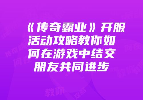 《传奇霸业》开服活动攻略教你如何在游戏中结交朋友共同进步