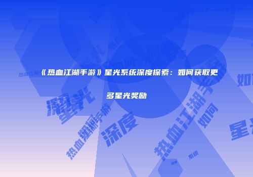 《热血江湖手游》星光系统深度探索：如何获取更多星光奖励
