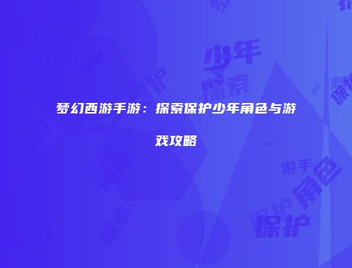 梦幻西游手游：探索保护少年角色与游戏攻略