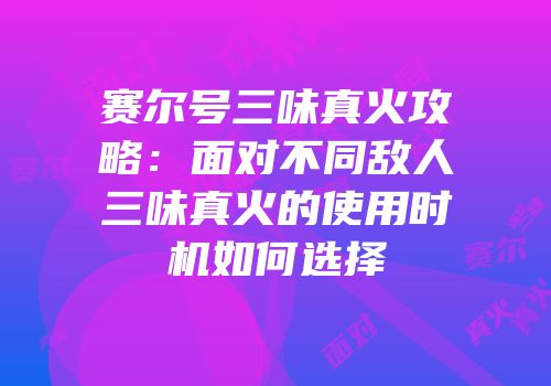 赛尔号三味真火攻略：面对不同敌人三味真火的使用时机如何选择