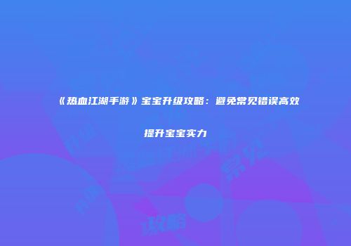 《热血江湖手游》宝宝升级攻略：避免常见错误高效提升宝宝实力