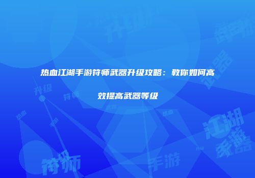 热血江湖手游符师武器升级攻略：教你如何高效提高武器等级