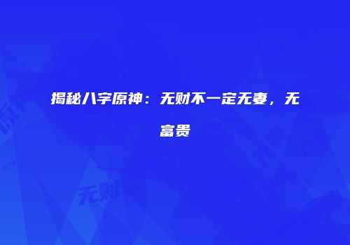 揭秘八字原神：无财不一定无妻，无富贵