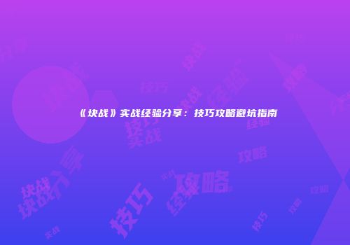 《块战》实战经验分享：技巧攻略避坑指南