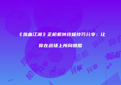 《热血江湖》正枪机转终极技巧分享：让你在战场上所向披靡