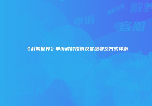 《战舰世界》申诉解封指南及客服联系方式详解