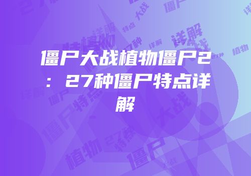 僵尸大战植物僵尸2：27种僵尸特点详解