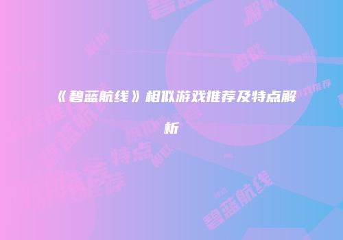 《碧蓝航线》相似游戏推荐及特点解析