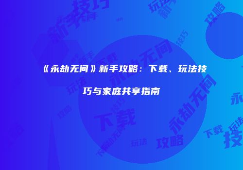 《永劫无间》新手攻略：下载、玩法技巧与家庭共享指南