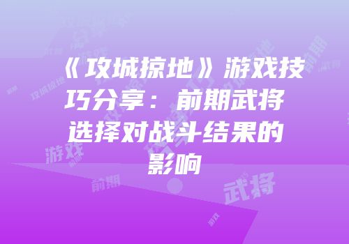 《攻城掠地》游戏技巧分享：前期武将选择对战斗结果的影响