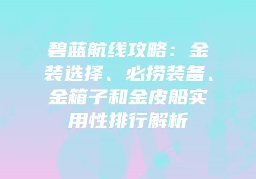 碧蓝航线攻略：金装选择、必捞装备、金箱子和金皮船实用性排行解析