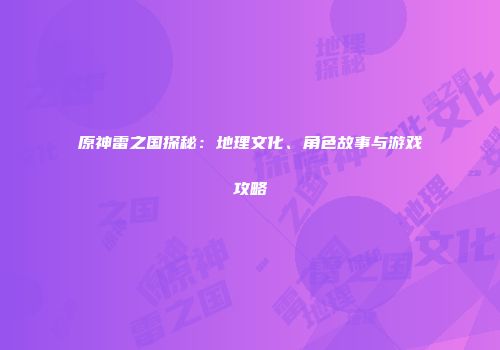 原神雷之国探秘：地理文化、角色故事与游戏攻略