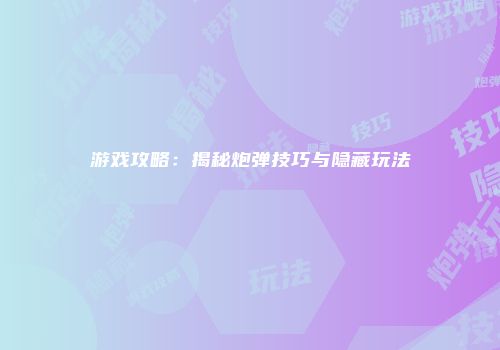 游戏攻略：揭秘炮弹技巧与隐藏玩法